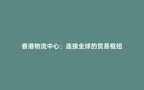 香港物流中心:連接全球的貿易樞紐
