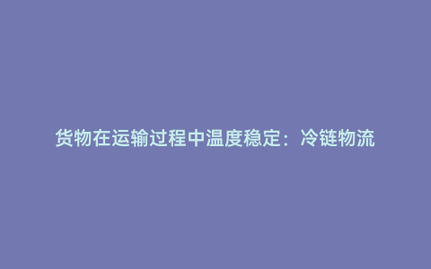貨物在運輸過程中溫度穩定:冷鏈物流