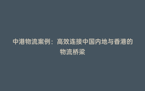 中港物流案例:高效連接中國內地與香港的物流橋梁
