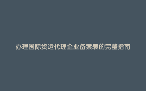辦理國際貨運(yùn)代理企業(yè)備案表的完整指南