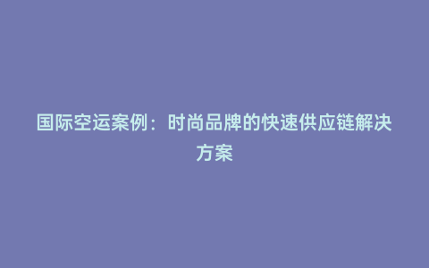 國際空運案例:時尚品牌的快速供應鏈解決方案