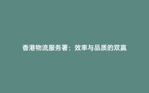 香港物流服務署:效率與品質的雙贏