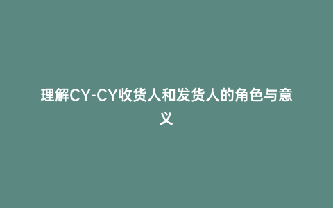 理解CY-CY收貨人和發貨人的角色與意義