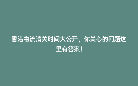 香港物流清關(guān)時間大公開,你關(guān)心的問題這里有答案!