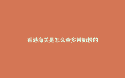 香港海關(guān)是怎么查多帶奶粉的