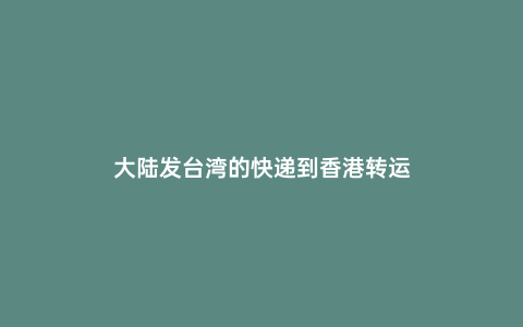 大陸發臺灣的快遞到香港轉運