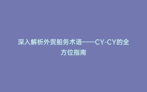 深入解析外貿船務術語——CY-CY的全方位指南