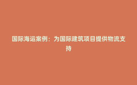 國際海運案例：為國際建筑項目提供物流支持