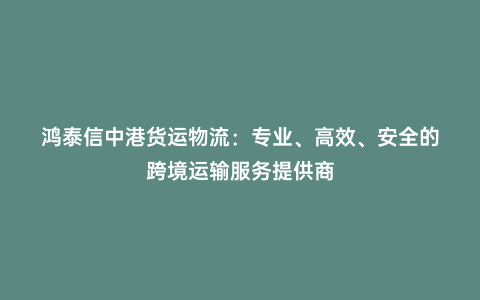 鴻泰信中港貨運物流：專業、高效、安全的跨境運輸服務提供商