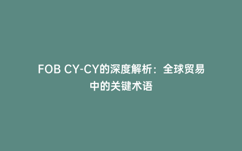 FOB CY-CY的深度解析:全球貿(mào)易中的關(guān)鍵術(shù)語(yǔ)