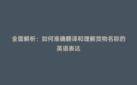 全面解析:如何準(zhǔn)確翻譯和理解貨物名稱的英語(yǔ)表達(dá)