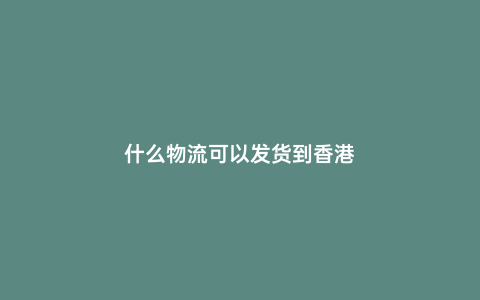 什么物流可以發(fā)貨到香港