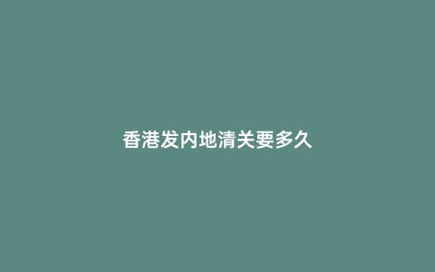 香港發內地清關要多久