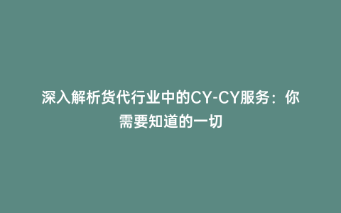 深入解析貨代行業中的CY-CY服務:你需要知道的一切