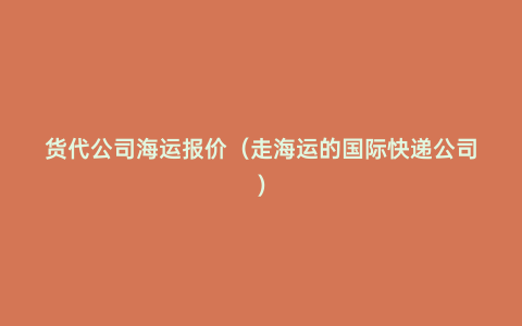 貨代公司海運報價（走海運的國際快遞公司）