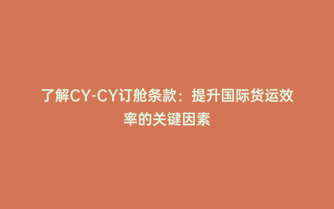 了解CY-CY訂艙條款：提升國(guó)際貨運(yùn)效率的關(guān)鍵因素