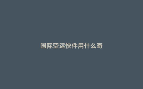 國際空運(yùn)快件用什么寄