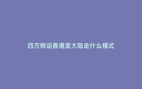 四方轉(zhuǎn)運(yùn)香港發(fā)大陸走什么模式