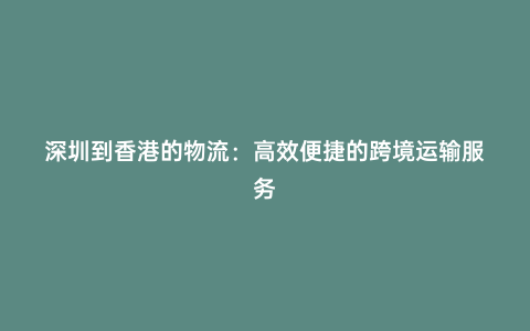 深圳到香港的物流：高效便捷的跨境運(yùn)輸服務(wù)