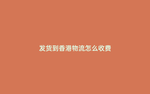 發(fā)貨到香港物流怎么收費(fèi)