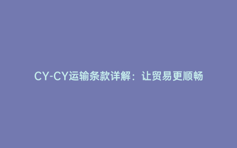 CY-CY運(yùn)輸條款詳解:讓貿(mào)易更順暢