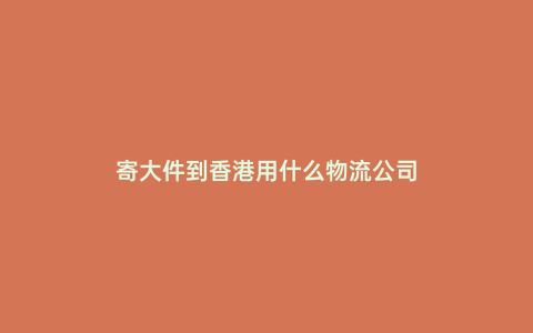 寄大件到香港用什么物流公司