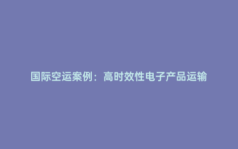 國際空運案例：高時效性電子產品運輸