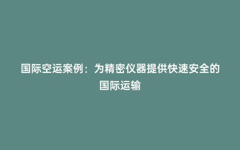 國(guó)際空運(yùn)案例:為精密儀器提供快速安全的國(guó)際運(yùn)輸