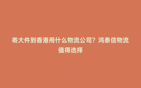 寄大件到香港用什么物流公司？鴻泰信物流值得選擇