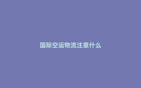 國際空運物流注意什么