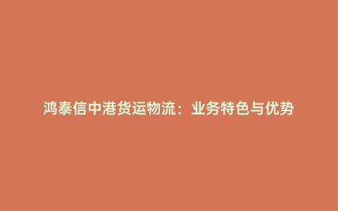 鴻泰信中港貨運物流：業務特色與優勢