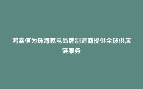 鴻泰信為珠海家電品牌制造商提供全球供應(yīng)鏈服務(wù)