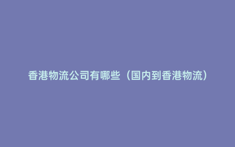 香港物流公司有哪些（國內(nèi)到香港物流）