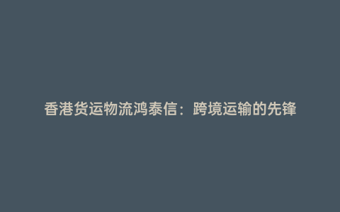 香港貨運(yùn)物流鴻泰信：跨境運(yùn)輸?shù)南蠕h
