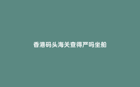香港碼頭海關查得嚴嗎坐船