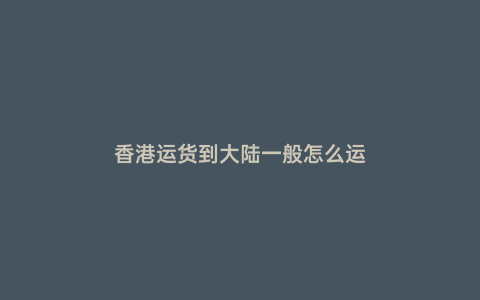 香港運貨到大陸一般怎么運