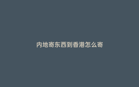 內(nèi)地寄東西到香港怎么寄