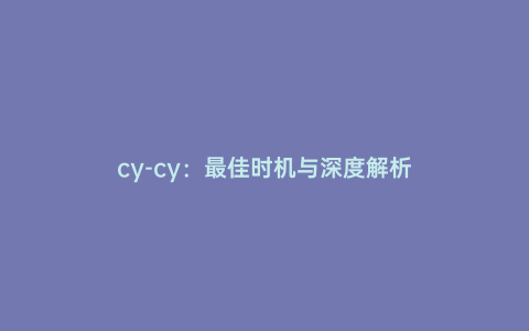 cy-cy:最佳時機(jī)與深度解析