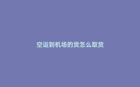 空運到機場的貨怎么取貨