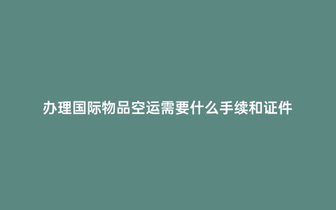 辦理國際物品空運需要什么手續(xù)和證件