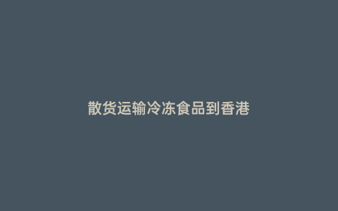 散貨運(yùn)輸冷凍食品到香港