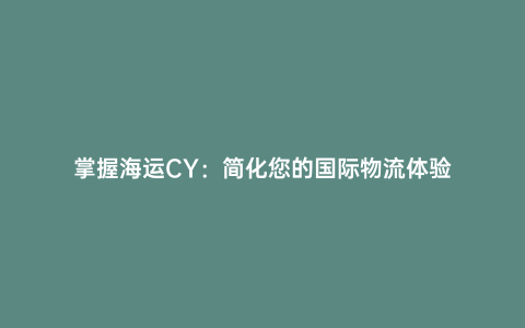 掌握海運CY:簡化您的國際物流體驗