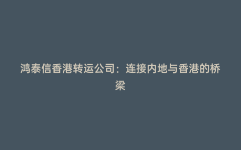 鴻泰信香港轉(zhuǎn)運(yùn)公司:連接內(nèi)地與香港的橋梁