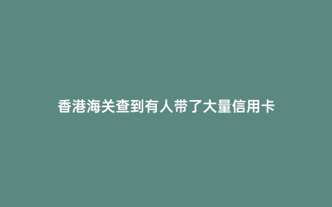 香港海關查到有人帶了大量信用卡