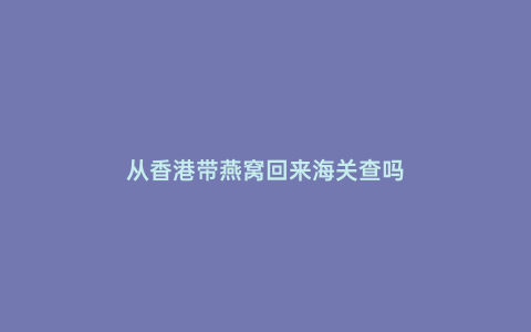 從香港帶燕窩回來海關查嗎