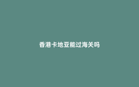 香港卡地亞能過海關嗎