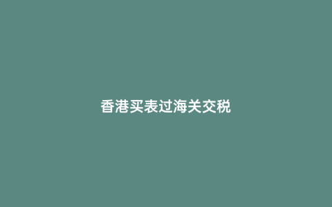香港買表過(guò)海關(guān)交稅