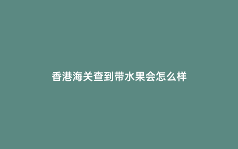 香港海關(guān)查到帶水果會(huì)怎么樣
