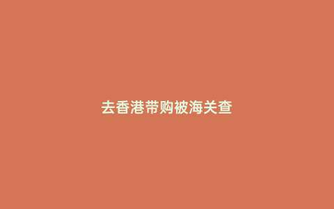去香港帶購被海關查