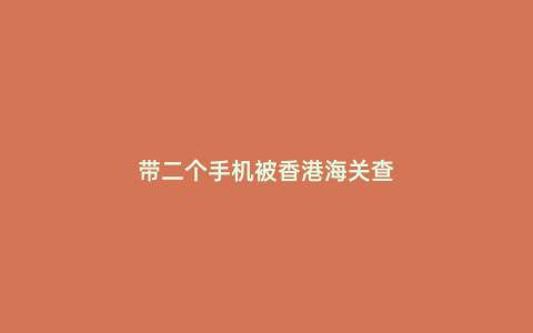 帶二個(gè)手機(jī)被香港海關(guān)查